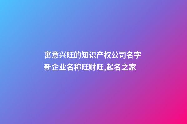 寓意兴旺的知识产权公司名字 新企业名称旺财旺,起名之家-第1张-公司起名-玄机派